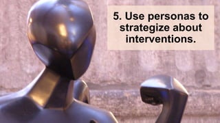 5. Use personas to
strategize about
interventions.
 