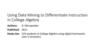 Using Data Mining to Differentiate Instruction
in College Algebra
Authors: R. Manspeaker
Published: 2011
Study size: 524 students in College Algebra using digital homework,
over 2 semesters
 