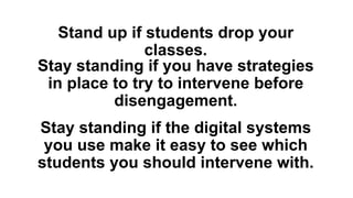 Stand up if students drop your
classes.
Stay standing if the digital systems
you use make it easy to see which
students you should intervene with.
Stay standing if you have strategies
in place to try to intervene before
disengagement.
 