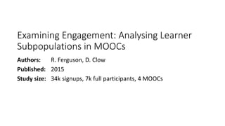Examining Engagement: Analysing Learner
Subpopulations in MOOCs
Authors: R. Ferguson, D. Clow
Published: 2015
Study size: 34k signups, 7k full participants, 4 MOOCs
 