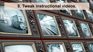 8. Tweak instructional videos.
 