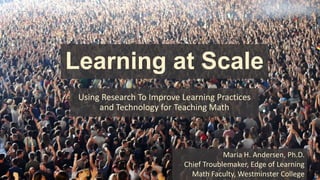 Learning at Scale
Using Research To Improve Learning Practices
and Technology for Teaching Math
Maria H. Andersen, Ph.D.
Chief Troublemaker, Edge of Learning
Math Faculty, Westminster College
 