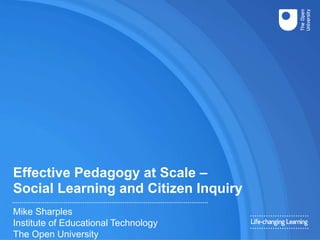 Effective Pedagogy at Scale –
Social Learning and Citizen Inquiry
Mike Sharples
Institute of Educational Technology
The Open University
 