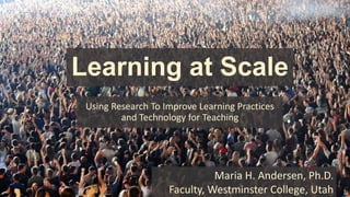 Learning at Scale
Using Research To Improve Learning Practices
and Technology for Teaching
Maria H. Andersen, Ph.D.
Faculty, Westminster College, Utah
 