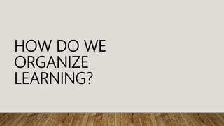 HOW DO WE
ORGANIZE
LEARNING?
 