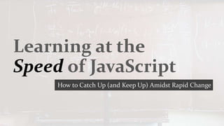 How to Catch Up (and Keep Up) Amidst Rapid Change
Learning at the
Speed of JavaScript
 