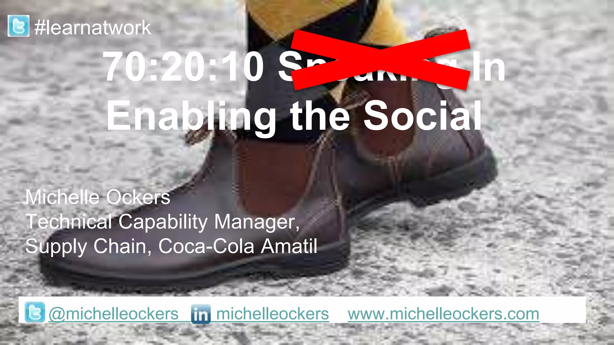 70:20:10 Sneaking In
Enabling the Social
Michelle Ockers
Technical Capability Manager,
Supply Chain, Coca-Cola Amatil
@michelleockers michelleockers www.michelleockers.com
#learnatwork
 