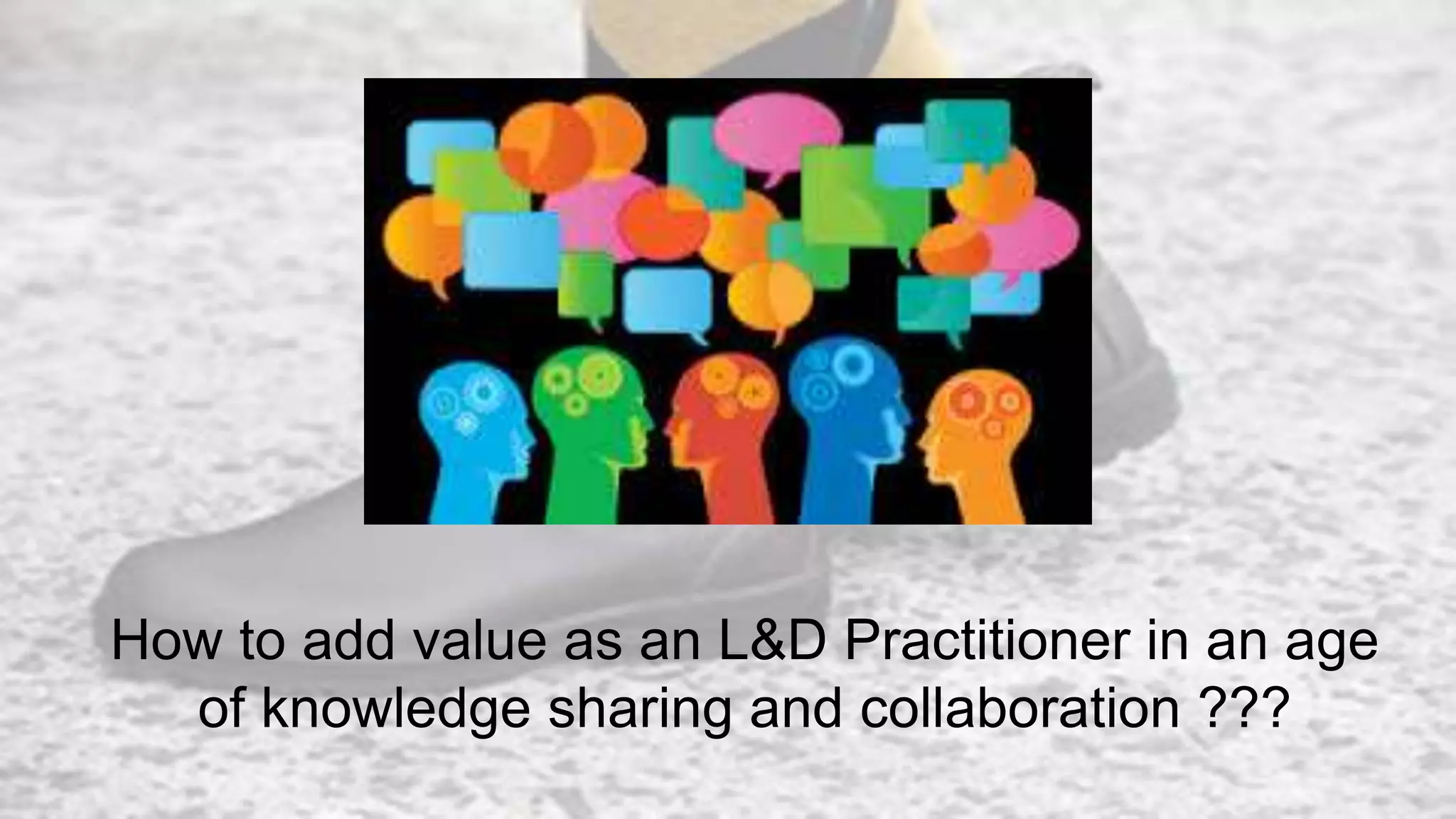How to add value as an L&D Practitioner in an age
of knowledge sharing and collaboration ???
 