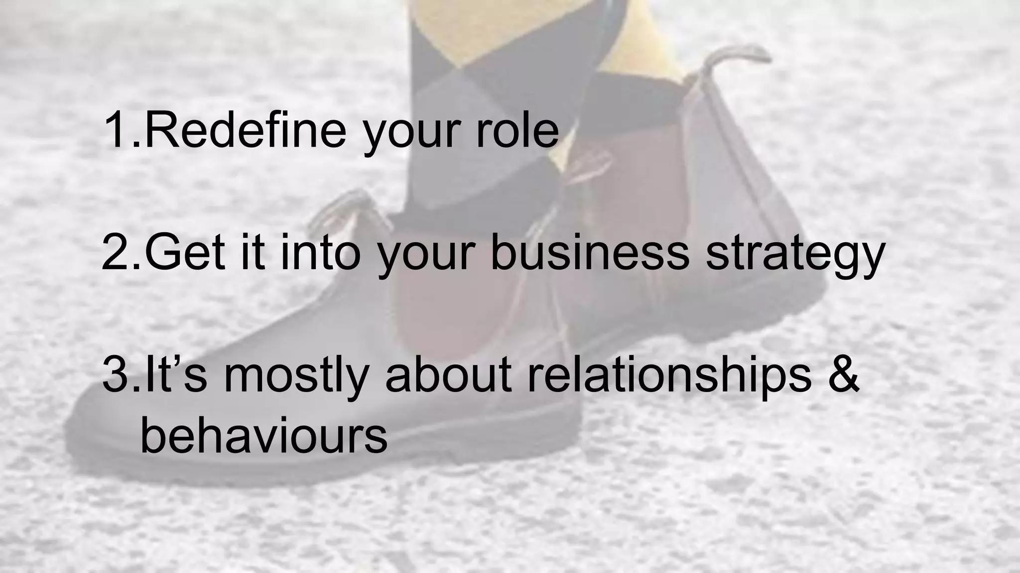 1.Redefine your role
2.Get it into your business strategy
3.It’s mostly about relationships &
behaviours
 