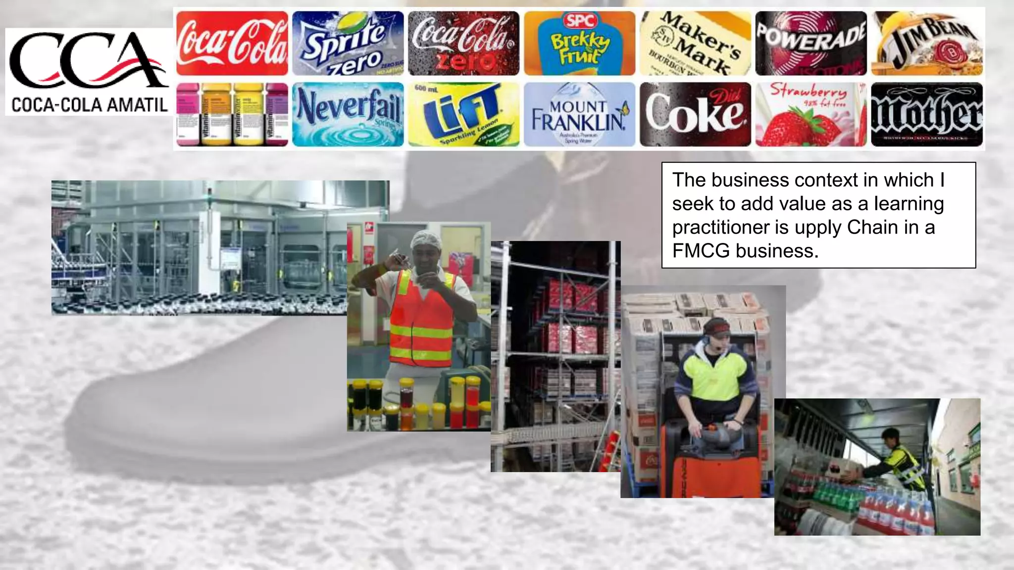 The business context in which I
seek to add value as a learning
practitioner is upply Chain in a
FMCG business.
 