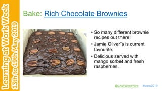 @LAWWeekWire #laww2019
Bake: Rich Chocolate Brownies
• So many different brownie
recipes out there!
• Jamie Oliver’s is current
favourite.
• Delicious served with
mango sorbet and fresh
raspberries.
 
