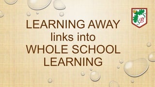 LEARNING AWAY
links into
WHOLE SCHOOL
LEARNING
 