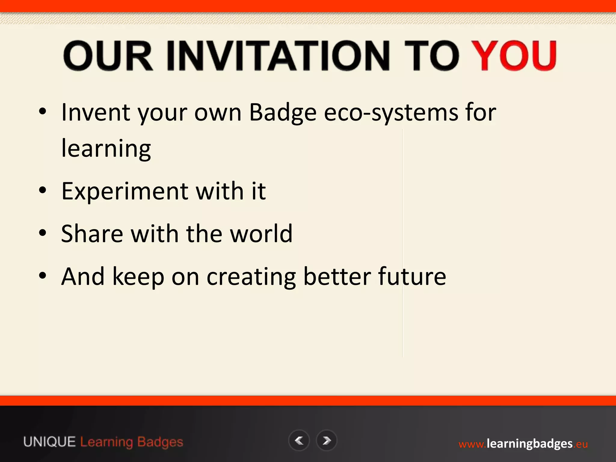 • Invent your own Badge eco-systems for 
learning 
• Experiment with it 
• Share with the world 
• And keep on creating better future 
www.learningbadges.eu 
 