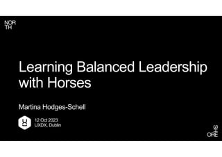 Learning Balanced Leadership
with Horses
Martina Hodges-Schell
12 Oct 2023
UXDX, Dublin
 
