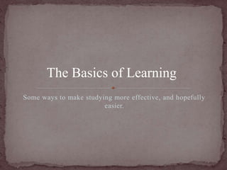 The Basics of Learning 
Some ways to make studying more effective, and hopefully 
easier. 
 