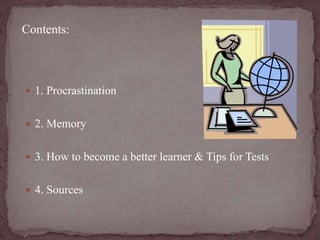 Contents: 
 1. Procrastination 
 2. Memory 
 3. How to become a better learner & Tips for Tests 
 4. Sources 
 