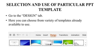SELECTION AND USE OF PARTICULAR PPT
TEMPLATE
• Go to the “DESIGN” tab.
• Here you can choose from variety of templates already
available to use.
 