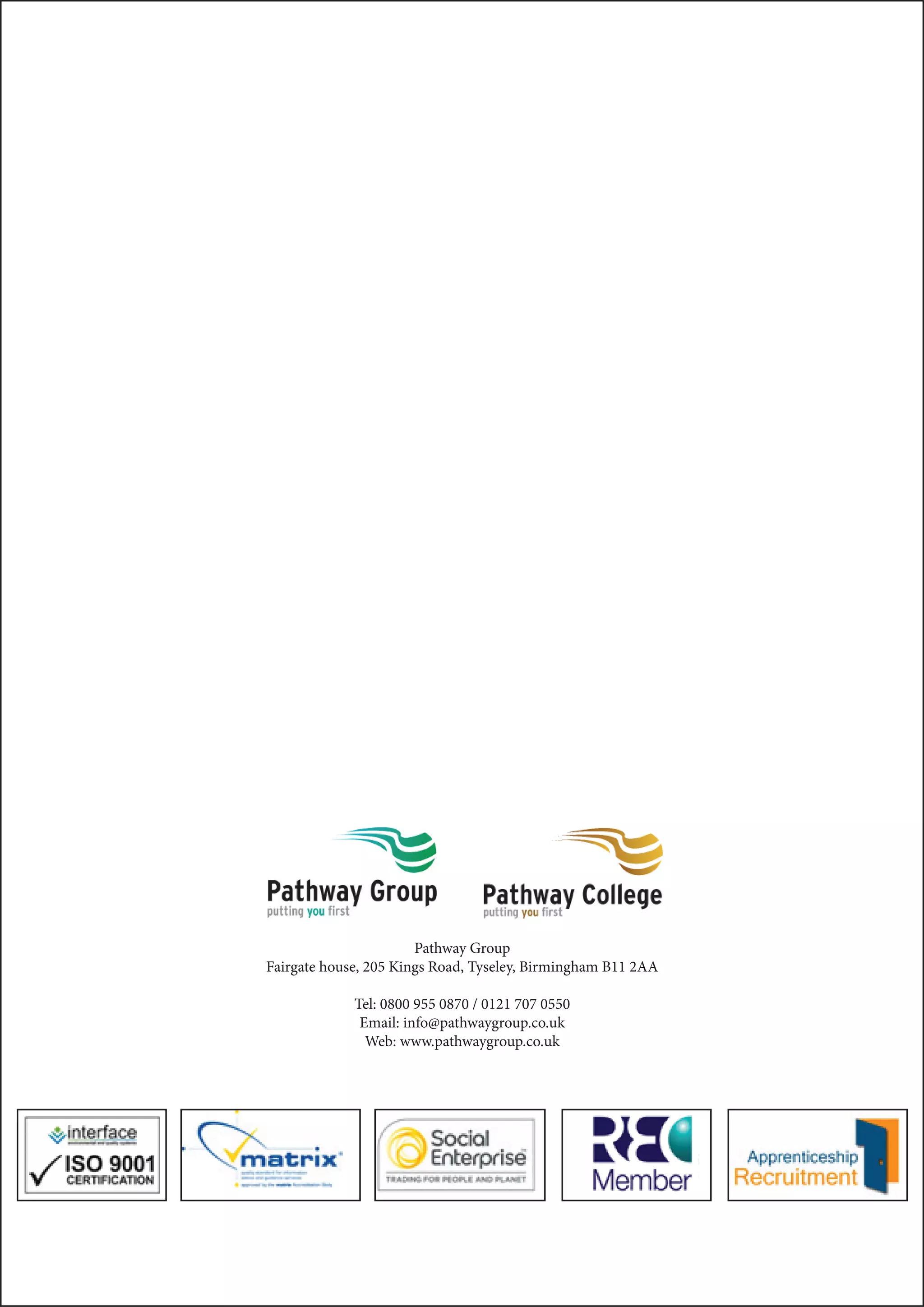 Pathway Group 
Fairgate house, 205 Kings Road, Tyseley, Birmingham B11 2AA 
Tel: 0800 955 0870 / 0121 707 0550 
Email: info@pathwaygroup.co.uk 
Web: www.pathwaygroup.co.uk 
