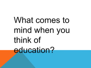 What comes to 
mind when you 
think of 
education? 
 