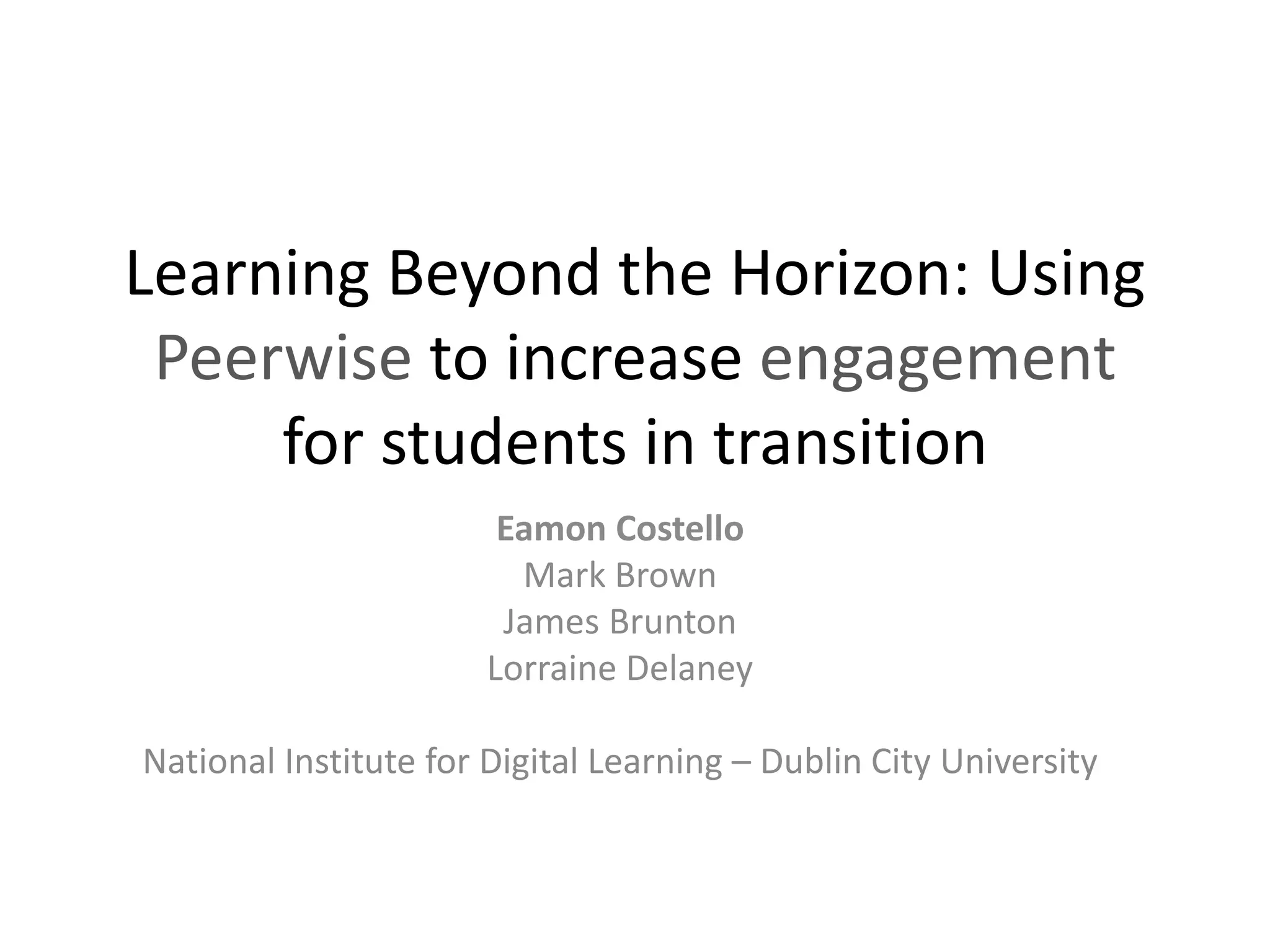 Learning Beyond the Horizon: Using
Peerwise to increase engagement
for students in transition
Eamon Costello
Mark Brown
James Brunton
Lorraine Delaney
National Institute for Digital Learning – Dublin City University
 