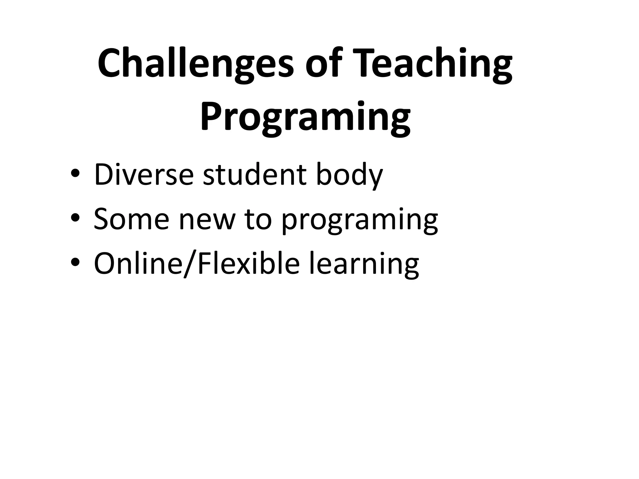 Challenges of Teaching
Programing
• Diverse student body
• Some new to programing
• Online/Flexible learning
 