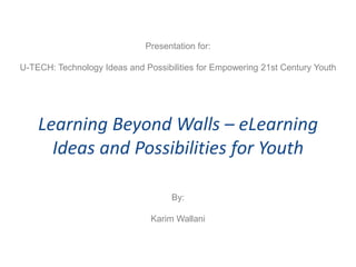 Presentation for:

U-TECH: Technology Ideas and Possibilities for Empowering 21st Century Youth




    Learning Beyond Walls – eLearning
      Ideas and Possibilities for Youth

                                    By:

                               Karim Wallani
 