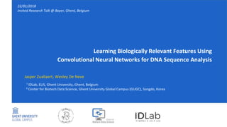 Learning Biologically Relevant Features Using
Convolutional Neural Networks for DNA Sequence Analysis
22/01/2018
Invited Research Talk @ Bayer, Ghent, Belgium
Jasper Zuallaert, Wesley De Neve
¹ IDLab, ELIS, Ghent University, Ghent, Belgium
² Center for Biotech Data Science, Ghent University Global Campus (GUGC), Songdo, Korea
 