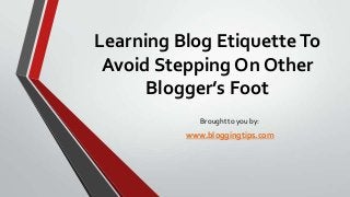 Learning Blog Etiquette To
Avoid Stepping On Other
Blogger’s Foot
Brought to you by:

www.bloggingtips.com

 