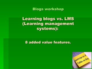 Blogs  workshop Learning blogs vs. LMS (Learning management systems):  8 added value features. 