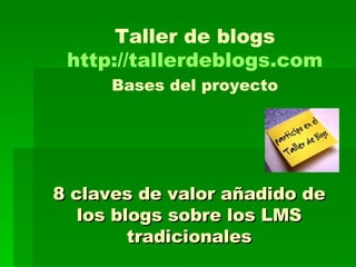 8 claves de valor añadido de los blogs sobre los LMS tradicionales Taller de blogs http://tallerdeblogs.com Bases del proyecto 