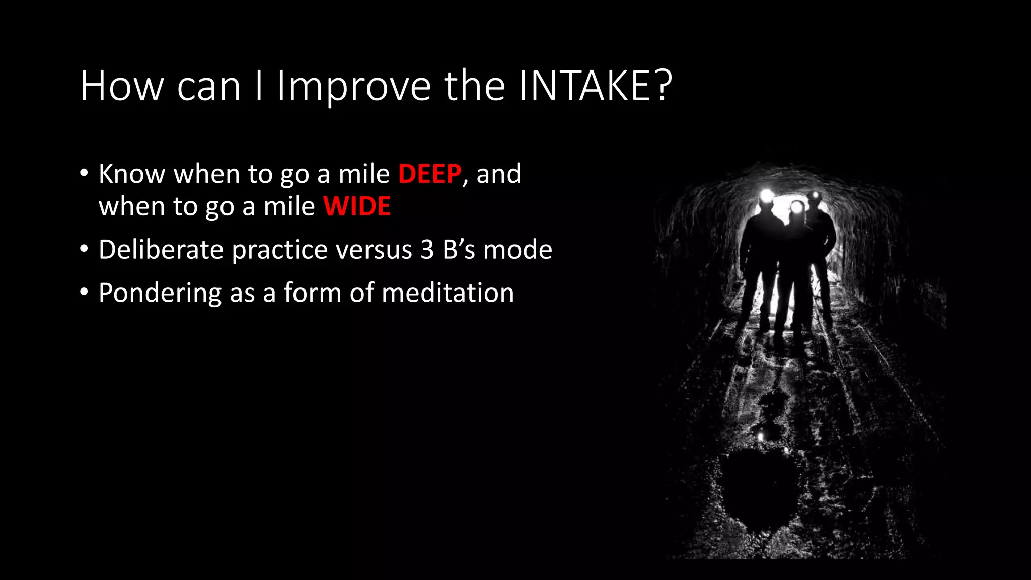 How can I Improve the INTAKE?
• Know when to go a mile DEEP, and
when to go a mile WIDE
• Deliberate practice versus 3 B’s mode
• Pondering as a form of meditation
 