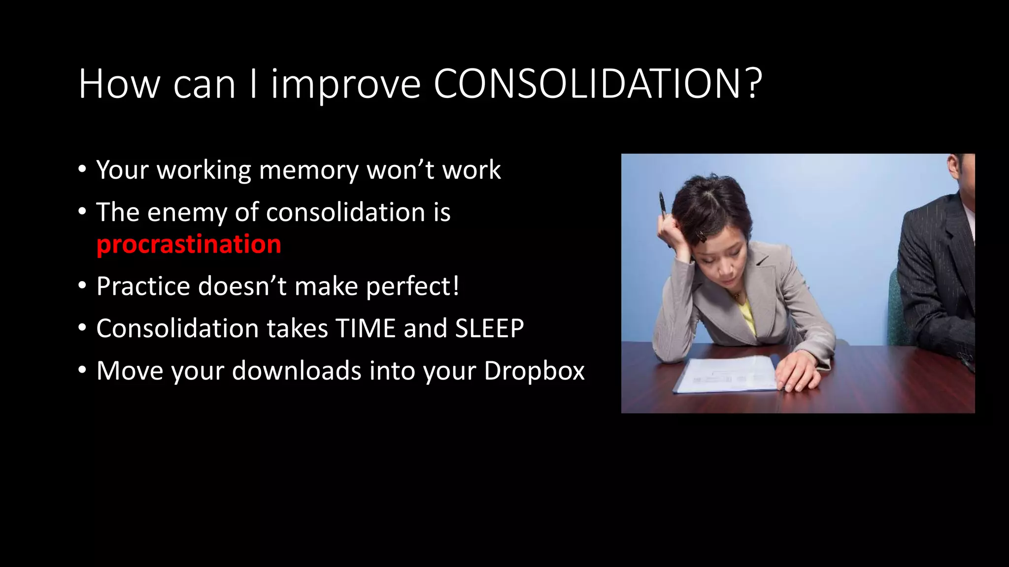 How can I improve CONSOLIDATION?
• Your working memory won’t work
• The enemy of consolidation is
procrastination
• Practice doesn’t make perfect!
• Consolidation takes TIME and SLEEP
• Move your downloads into your Dropbox
 