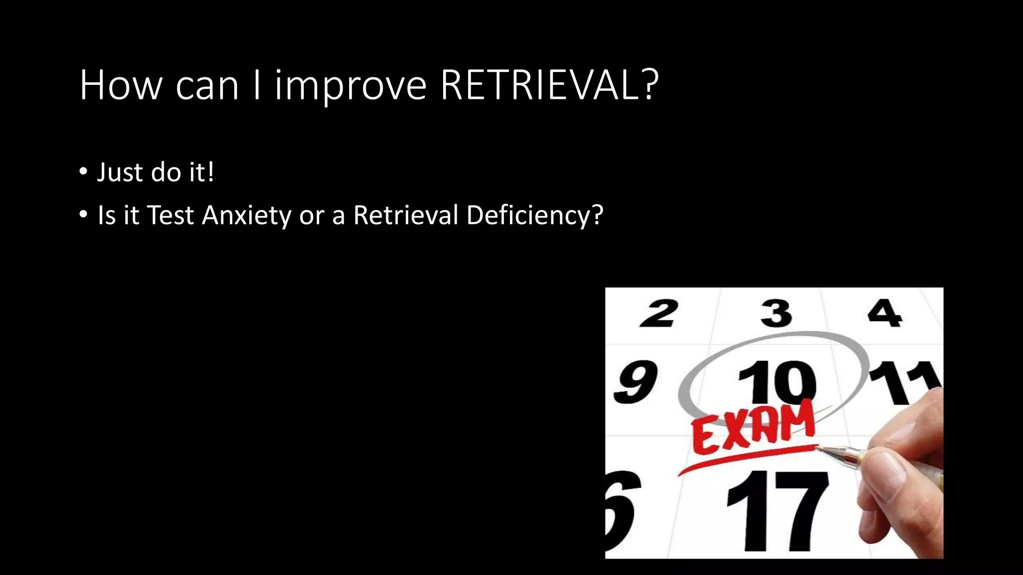 How can I improve RETRIEVAL?
• Just do it!
• Is it Test Anxiety or a Retrieval Deficiency?
 
