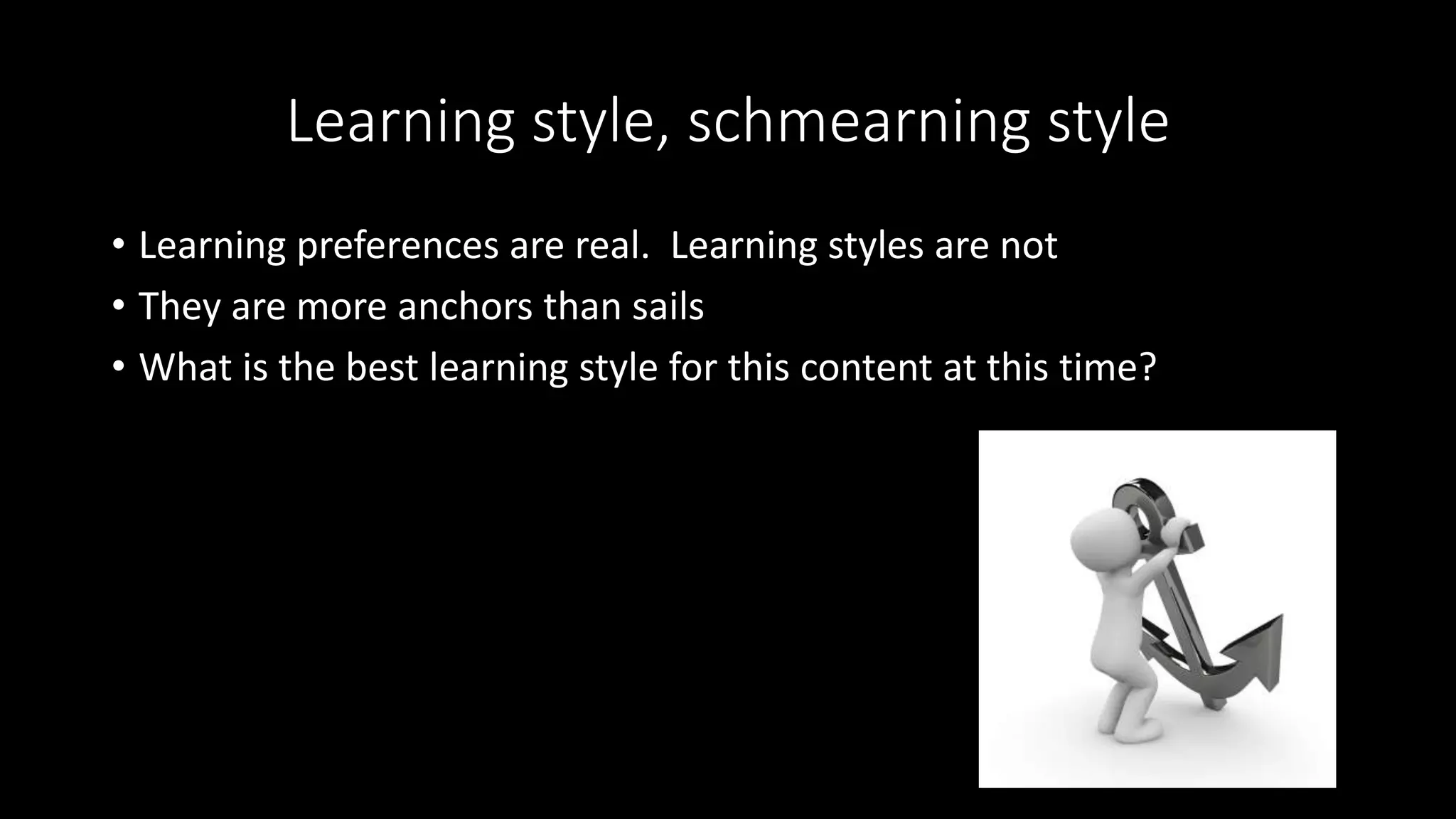 Learning style, schmearning style
• Learning preferences are real. Learning styles are not
• They are more anchors than sails
• What is the best learning style for this content at this time?
 