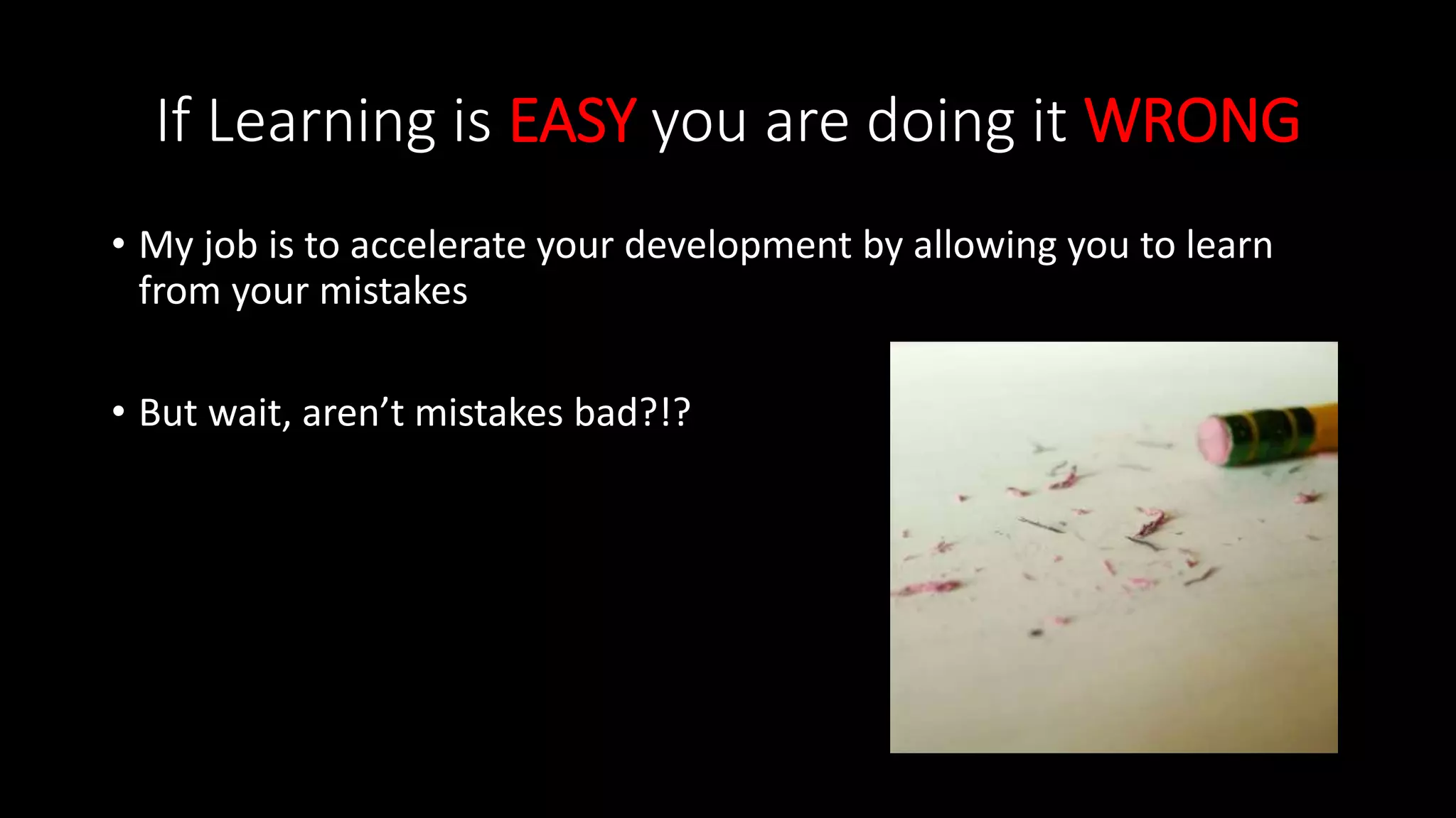 If Learning is EASY you are doing it WRONG
• My job is to accelerate your development by allowing you to learn
from your mistakes
• But wait, aren’t mistakes bad?!?
 