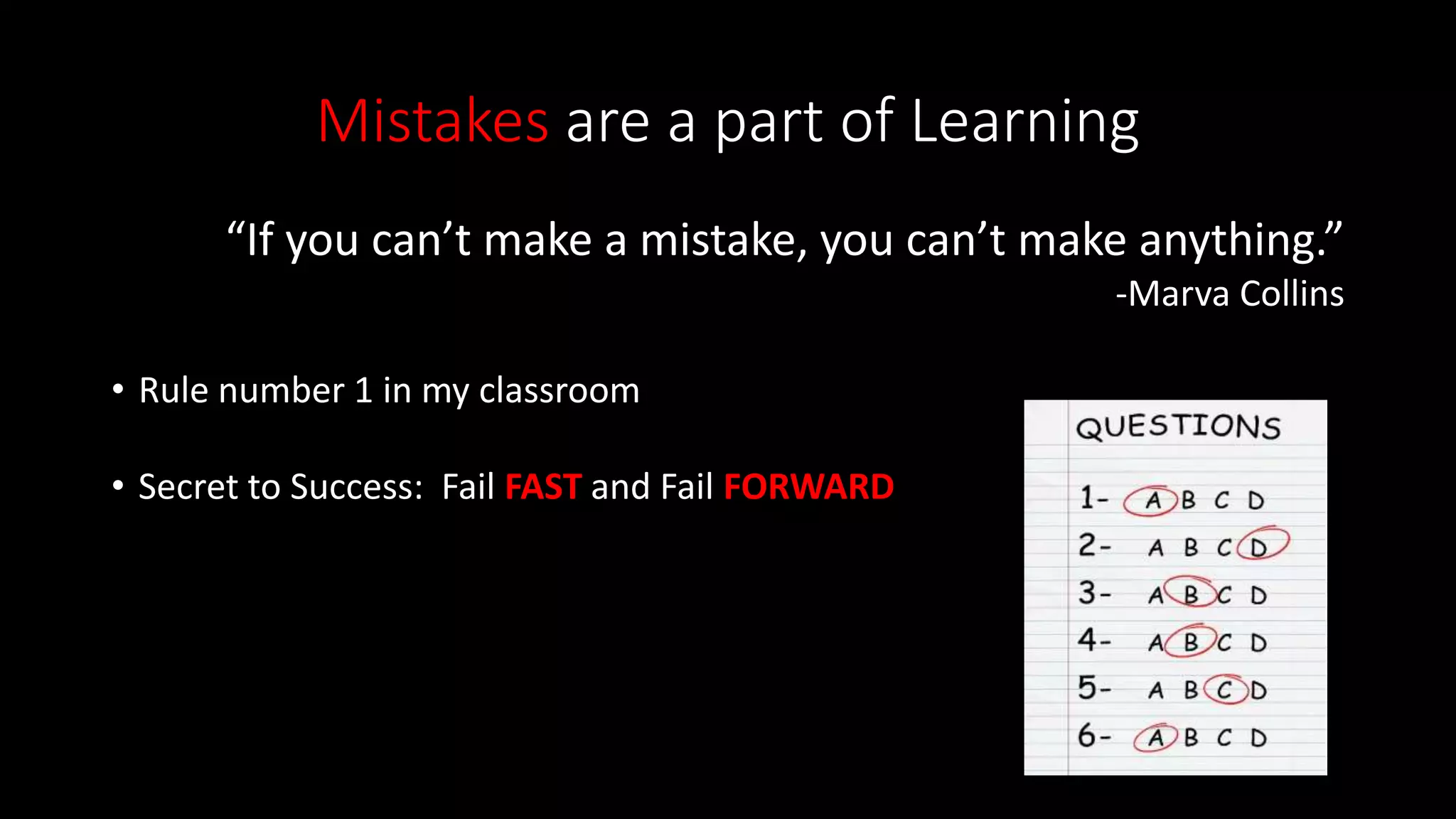 Mistakes are a part of Learning
“If you can’t make a mistake, you can’t make anything.”
-Marva Collins
• Rule number 1 in my classroom
• Secret to Success: Fail FAST and Fail FORWARD
 
