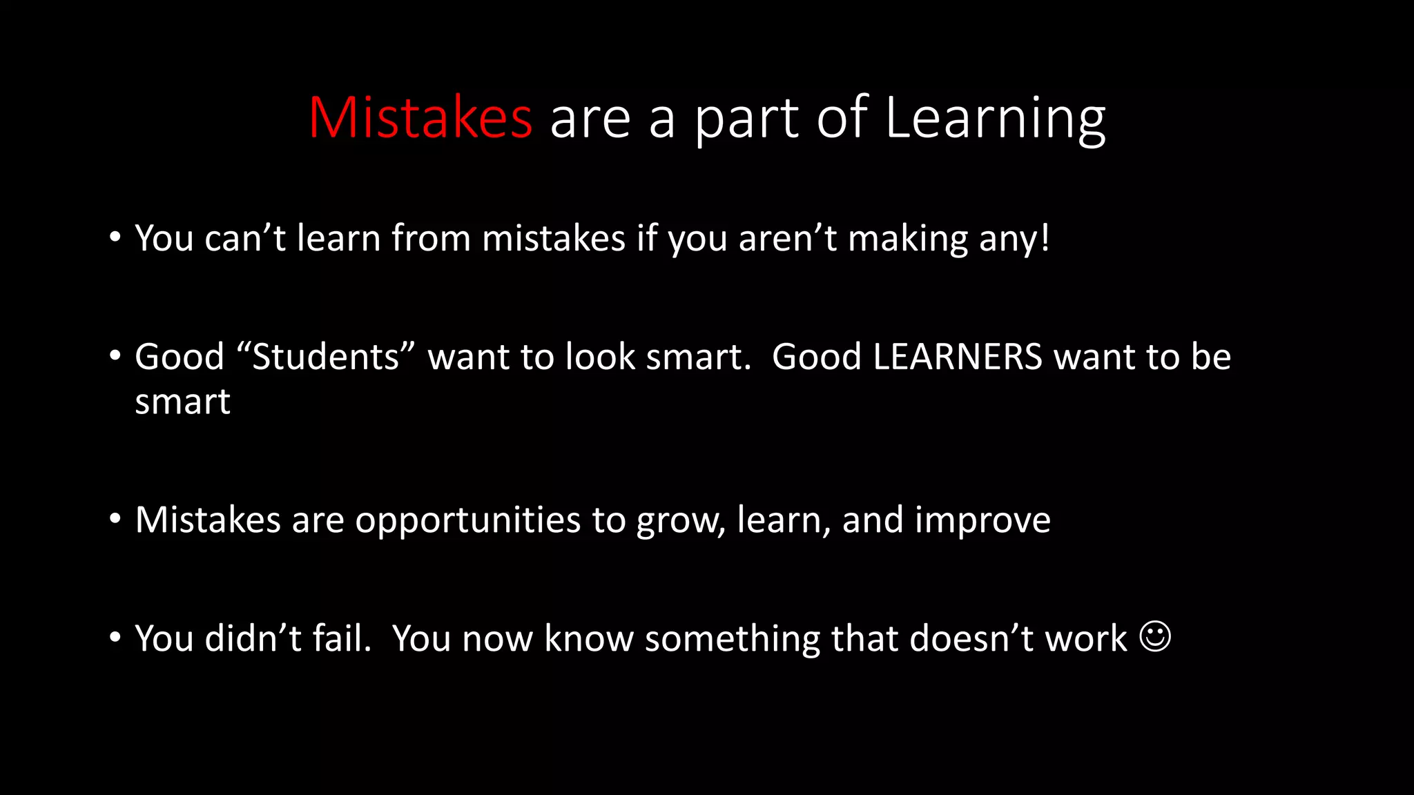 Mistakes are a part of Learning
• You can’t learn from mistakes if you aren’t making any!
• Good “Students” want to look smart. Good LEARNERS want to be
smart
• Mistakes are opportunities to grow, learn, and improve
• You didn’t fail. You now know something that doesn’t work 
 