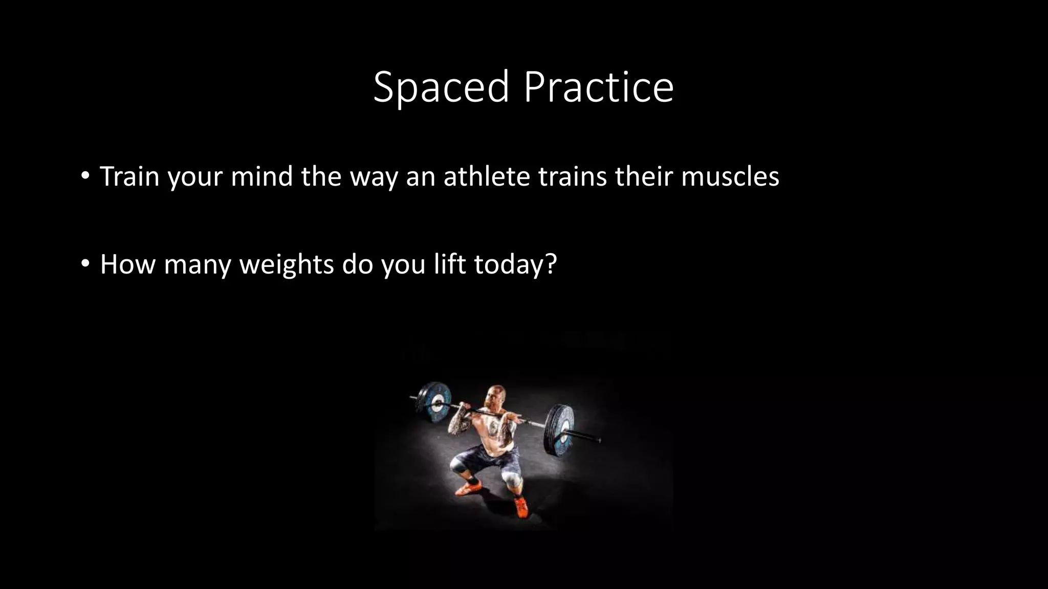 Spaced Practice
• Train your mind the way an athlete trains their muscles
• How many weights do you lift today?
 