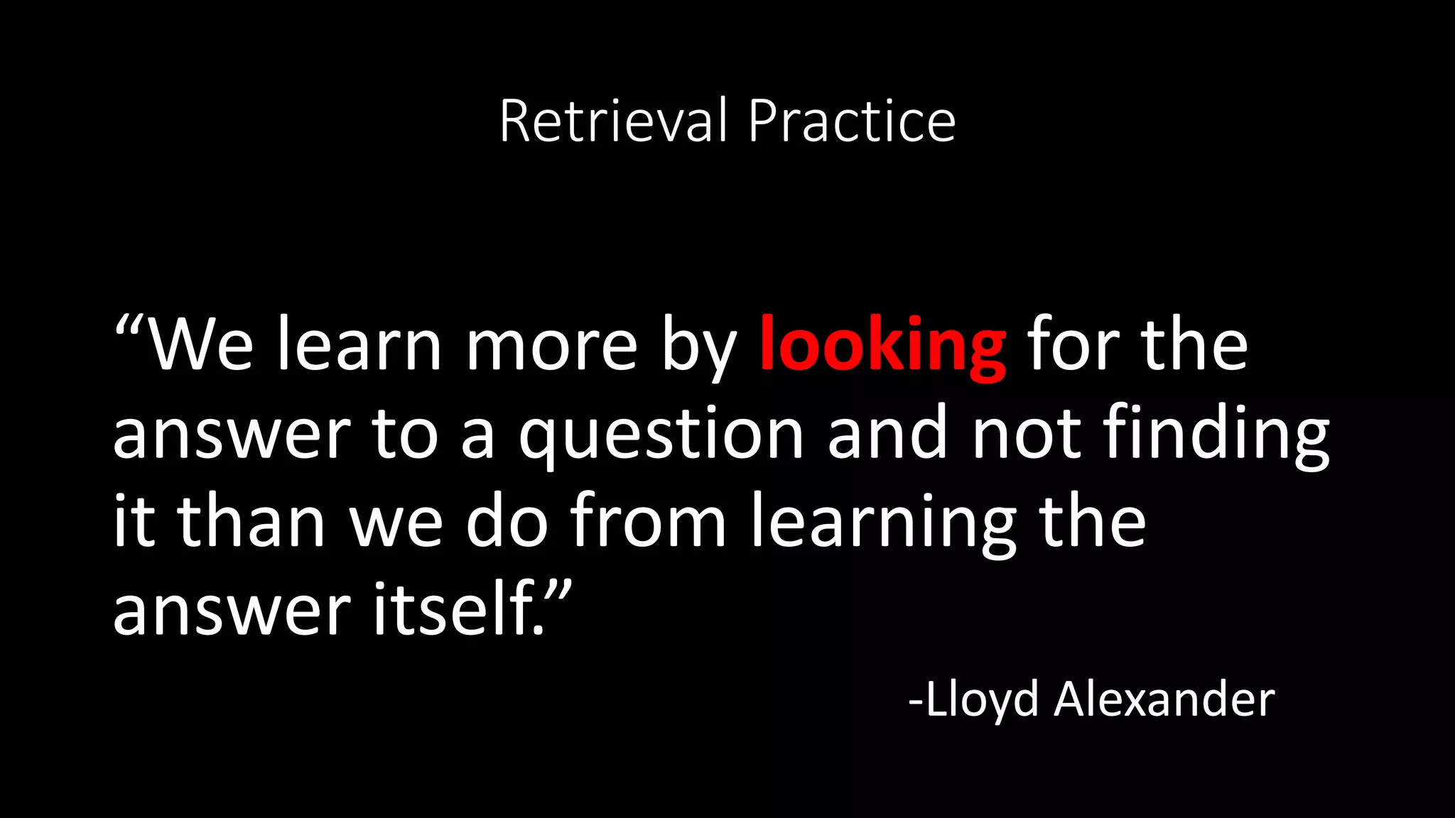 Retrieval Practice
“We learn more by looking for the
answer to a question and not finding
it than we do from learning the
answer itself.”
-Lloyd Alexander
 