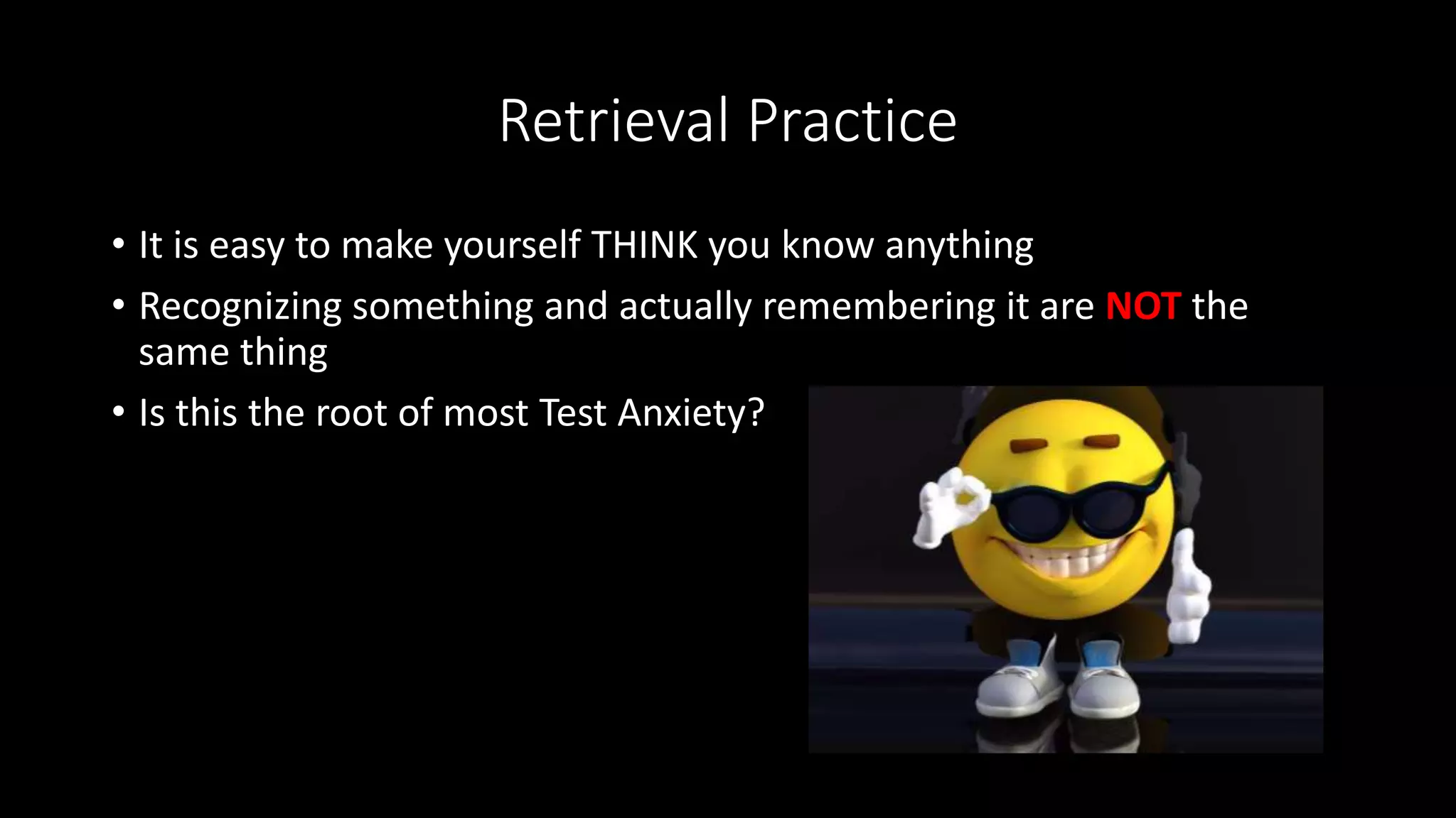 Retrieval Practice
• It is easy to make yourself THINK you know anything
• Recognizing something and actually remembering it are NOT the
same thing
• Is this the root of most Test Anxiety?
 