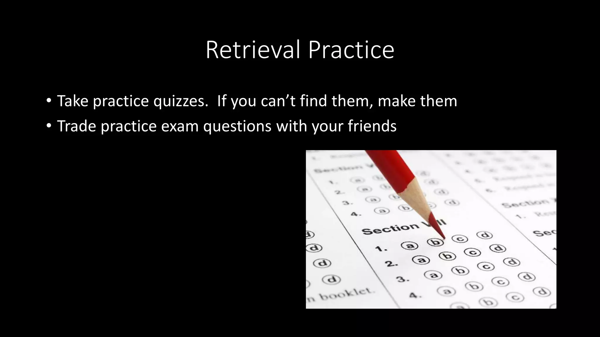 Retrieval Practice
• Take practice quizzes. If you can’t find them, make them
• Trade practice exam questions with your friends
 