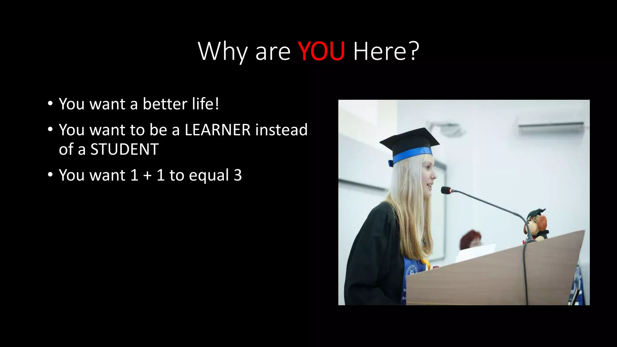 Why are YOU Here?
• You want a better life!
• You want to be a LEARNER instead
of a STUDENT
• You want 1 + 1 to equal 3
 