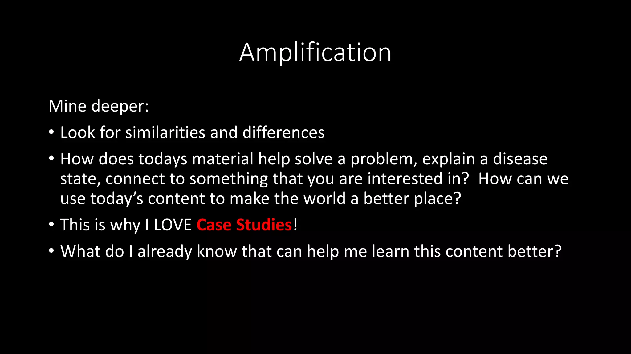 Amplification
Mine deeper:
• Look for similarities and differences
• How does todays material help solve a problem, explain a disease
state, connect to something that you are interested in? How can we
use today’s content to make the world a better place?
• This is why I LOVE Case Studies!
• What do I already know that can help me learn this content better?
 