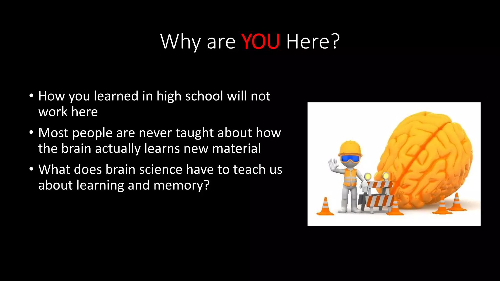 Why are YOU Here?
• How you learned in high school will not
work here
• Most people are never taught about how
the brain actually learns new material
• What does brain science have to teach us
about learning and memory?
 