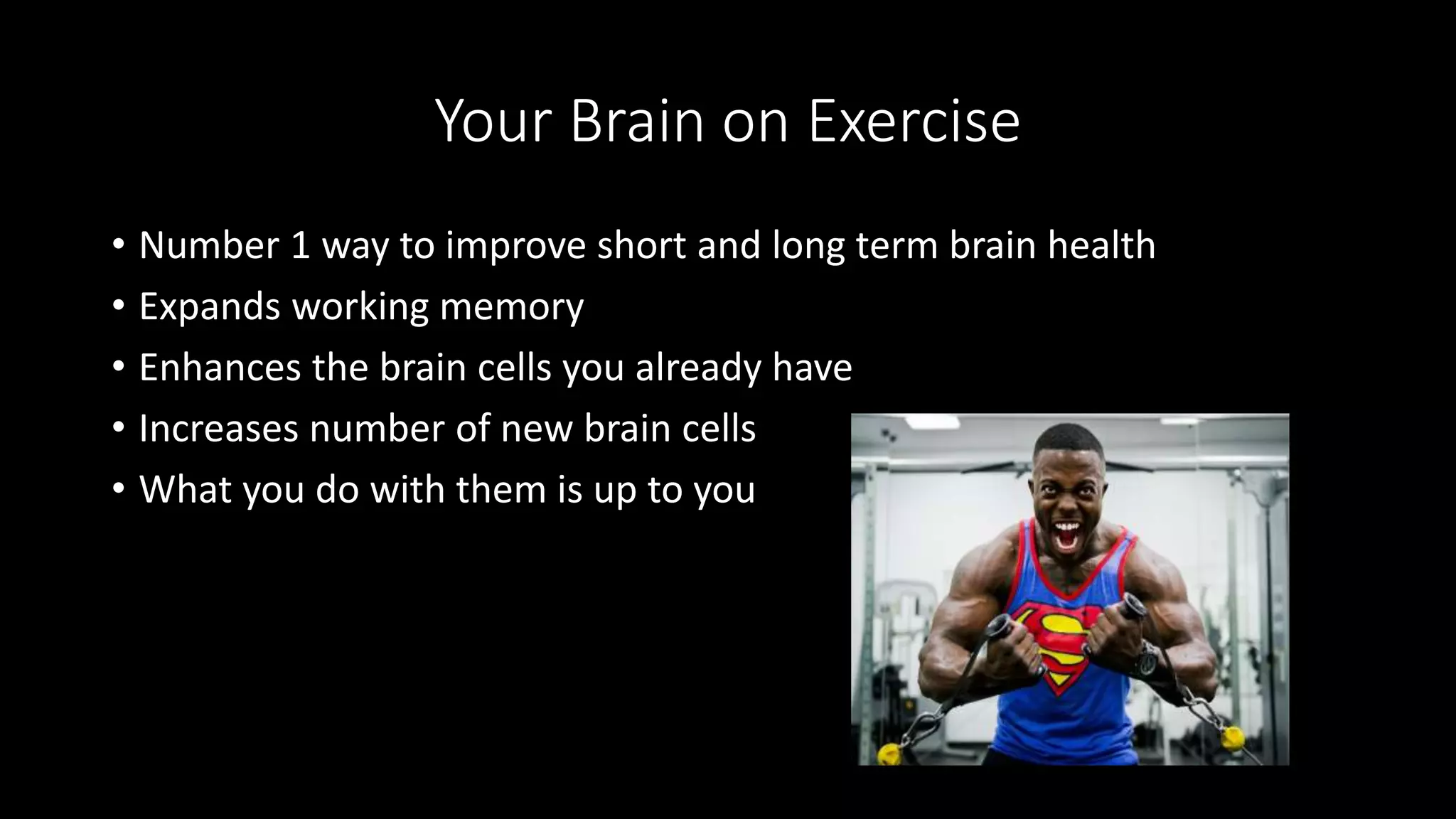 Your Brain on Exercise
• Number 1 way to improve short and long term brain health
• Expands working memory
• Enhances the brain cells you already have
• Increases number of new brain cells
• What you do with them is up to you
 