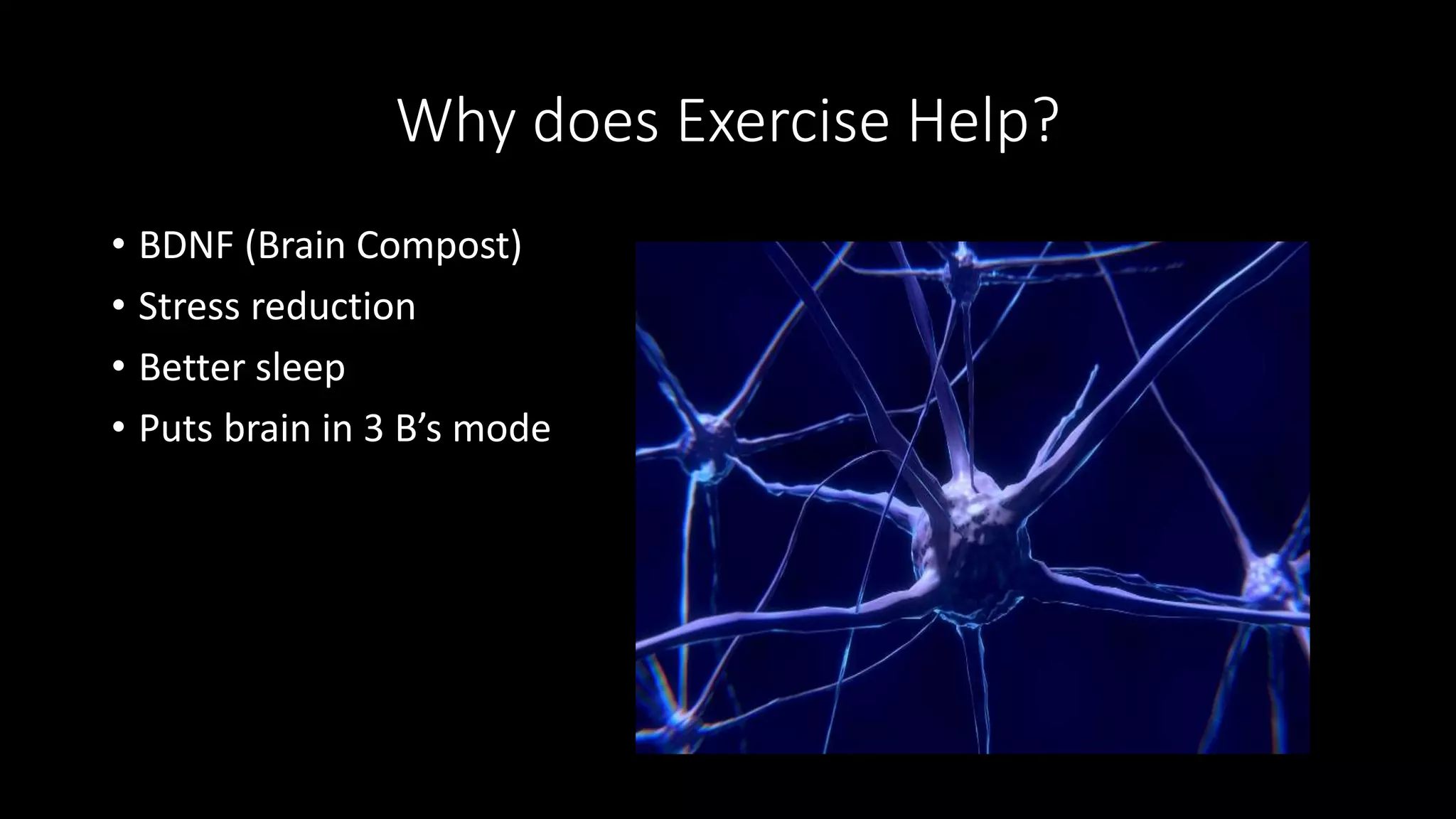 Why does Exercise Help?
• BDNF (Brain Compost)
• Stress reduction
• Better sleep
• Puts brain in 3 B’s mode
 