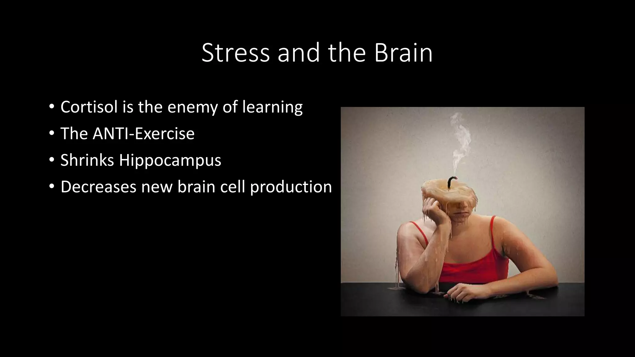 Stress and the Brain
• Cortisol is the enemy of learning
• The ANTI-Exercise
• Shrinks Hippocampus
• Decreases new brain cell production
 