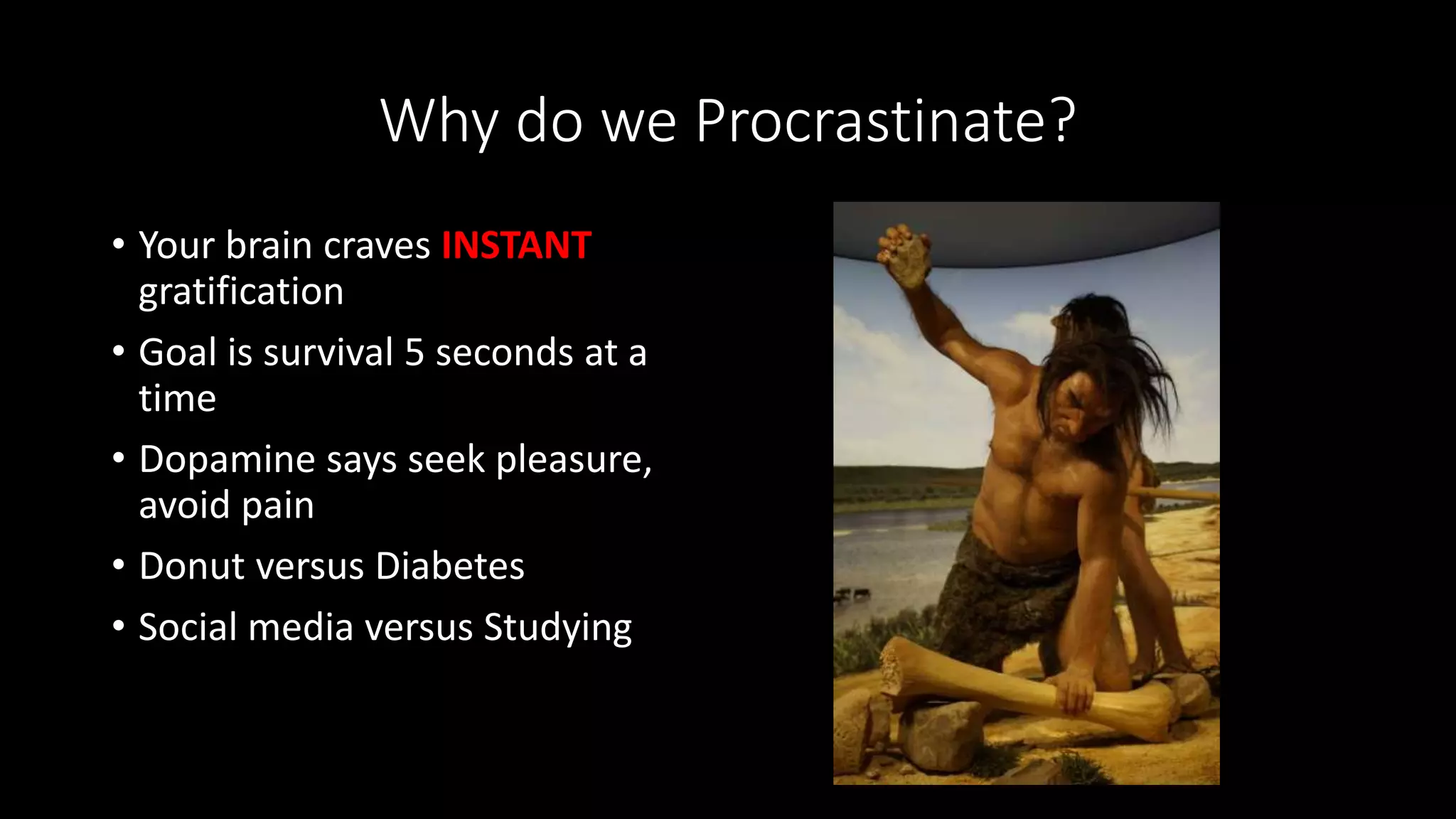 Why do we Procrastinate?
• Your brain craves INSTANT
gratification
• Goal is survival 5 seconds at a
time
• Dopamine says seek pleasure,
avoid pain
• Donut versus Diabetes
• Social media versus Studying
 