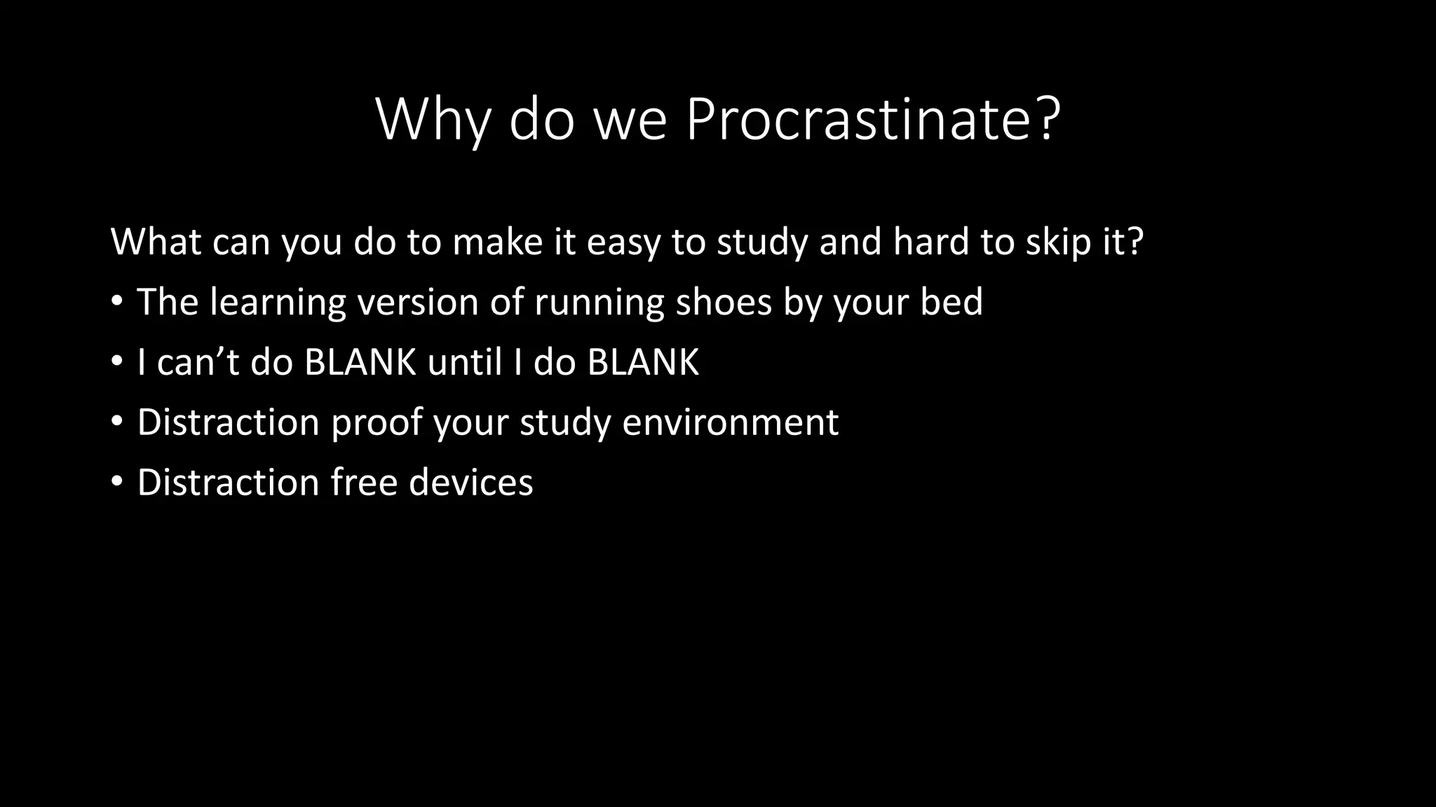 Why do we Procrastinate?
What can you do to make it easy to study and hard to skip it?
• The learning version of running shoes by your bed
• I can’t do BLANK until I do BLANK
• Distraction proof your study environment
• Distraction free devices
 