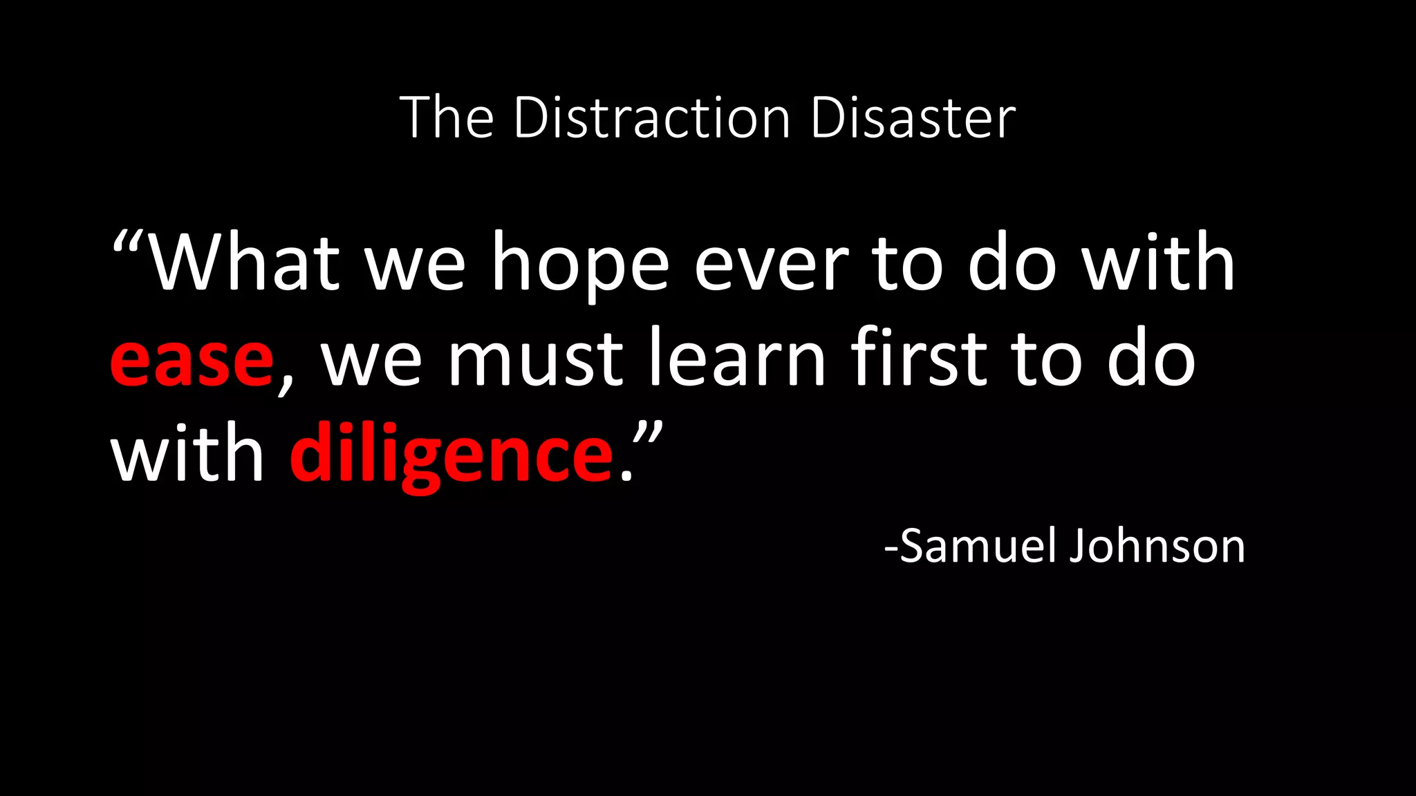 The Distraction Disaster
“What we hope ever to do with
ease, we must learn first to do
with diligence.”
-Samuel Johnson
 